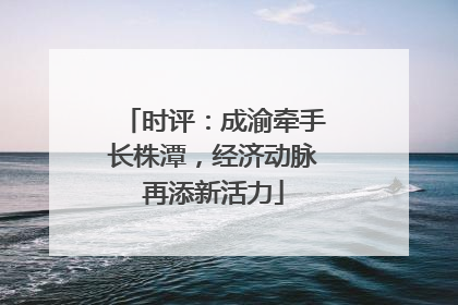 时评：成渝牵手长株潭，经济动脉再添新活力