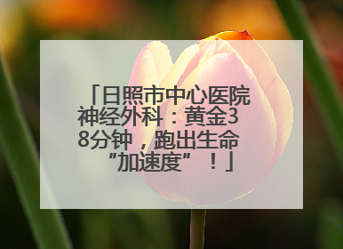 日照市中心医院神经外科：黄金38分钟，跑出生命“加速度”！