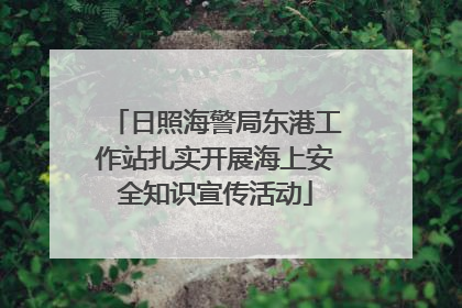 日照海警局东港工作站扎实开展海上安全知识宣传活动
