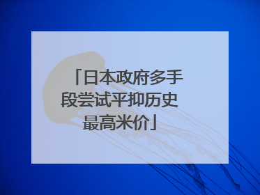 日本政府多手段尝试平抑历史最高米价