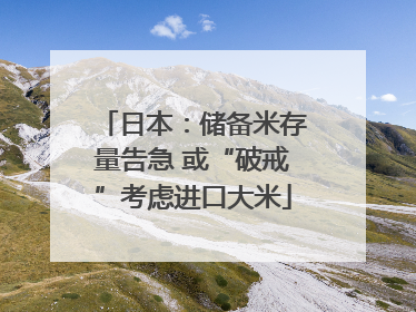 日本：储备米存量告急 或“破戒”考虑进口大米