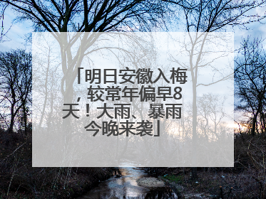 明日安徽入梅，较常年偏早8天！大雨、暴雨今晚来袭