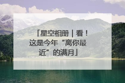 星空相册｜看！这是今年“离你最近”的满月