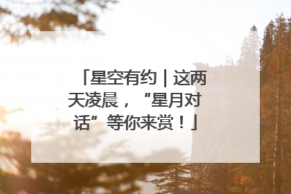 星空有约｜这两天凌晨，“星月对话”等你来赏！