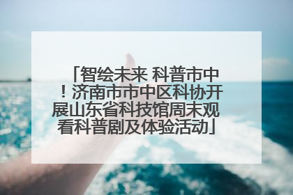 智绘未来 科普市中！济南市市中区科协开展山东省科技馆周末观看科普剧及体验活动
