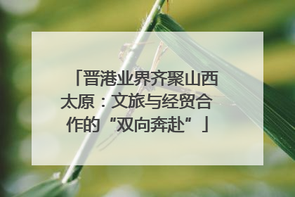 晋港业界齐聚山西太原：文旅与经贸合作的“双向奔赴”