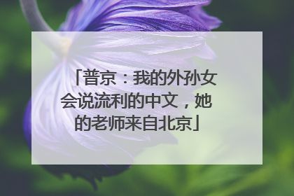 普京：我的外孙女会说流利的中文，她的老师来自北京