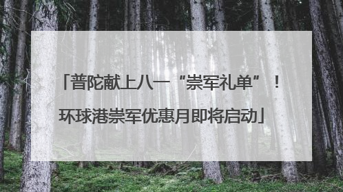 普陀献上八一“崇军礼单”！环球港崇军优惠月即将启动