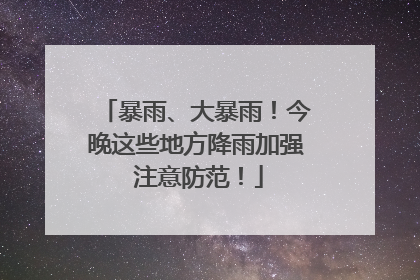 暴雨、大暴雨！今晚这些地方降雨加强 注意防范！