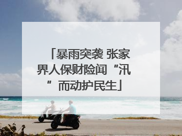 暴雨突袭 张家界人保财险闻“汛”而动护民生