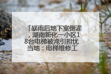 暴雨后地下室倒灌，湖南新化一小区18台电梯被淹引担忧 当地：电梯维修工作正逐步实施