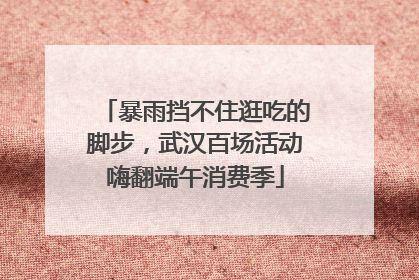 暴雨挡不住逛吃的脚步，武汉百场活动嗨翻端午消费季