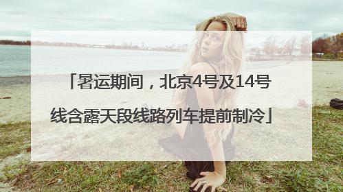 暑运期间，北京4号及14号线含露天段线路列车提前制冷