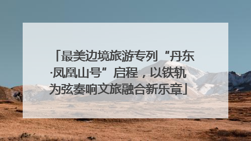 最美边境旅游专列“丹东·凤凰山号”启程，以铁轨为弦奏响文旅融合新乐章