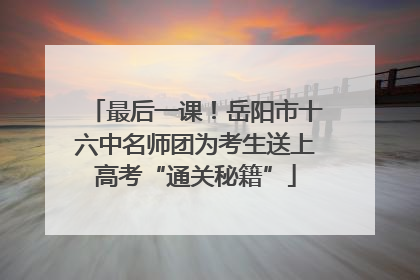 最后一课！岳阳市十六中名师团为考生送上高考“通关秘籍”