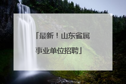 最新！山东省属事业单位招聘