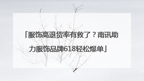 服饰高退货率有救了？南讯助力服饰品牌618轻松爆单