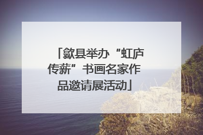 歙县举办“虹庐传薪”书画名家作品邀请展活动