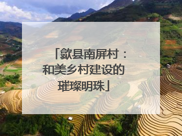 歙县南屏村：和美乡村建设的璀璨明珠