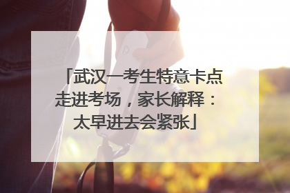 武汉一考生特意卡点走进考场，家长解释：太早进去会紧张