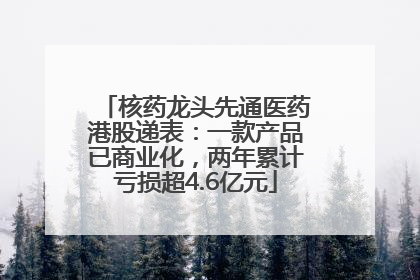 核药龙头先通医药港股递表：一款产品已商业化，两年累计亏损超4.6亿元