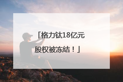 格力钛18亿元股权被冻结！