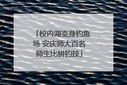 校内湖变身钓鱼场 安庆师大百名师生比拼钓技
