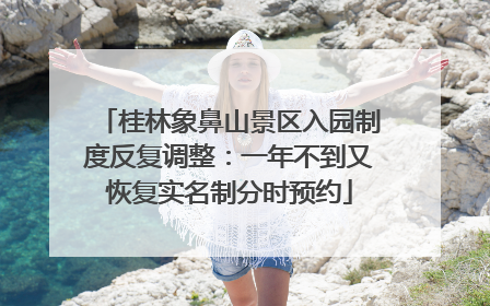 桂林象鼻山景区入园制度反复调整：一年不到又恢复实名制分时预约