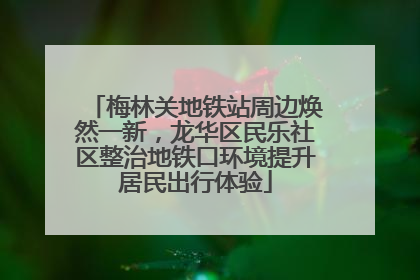 梅林关地铁站周边焕然一新，龙华区民乐社区整治地铁口环境提升居民出行体验