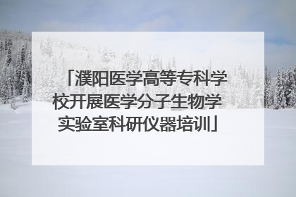 濮阳医学高等专科学校开展医学分子生物学实验室科研仪器培训