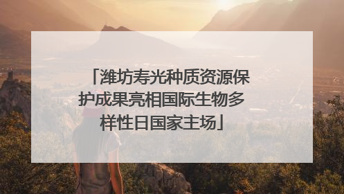 潍坊寿光种质资源保护成果亮相国际生物多样性日国家主场