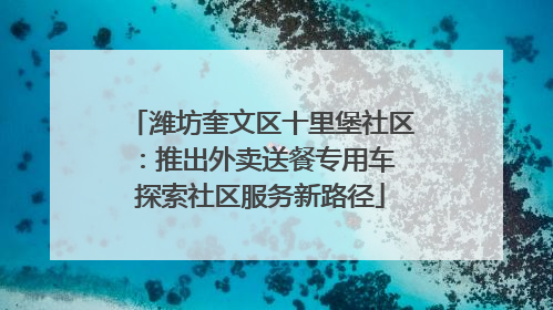 潍坊奎文区十里堡社区：推出外卖送餐专用车 探索社区服务新路径