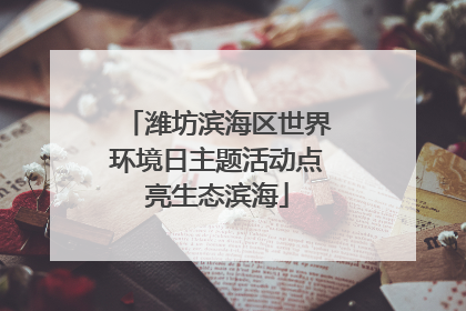 潍坊滨海区世界环境日主题活动点亮生态滨海