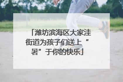 潍坊滨海区大家洼街道为孩子们送上“暑”于你的快乐