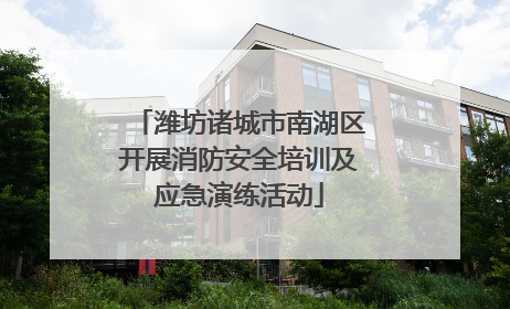 潍坊诸城市南湖区开展消防安全培训及应急演练活动