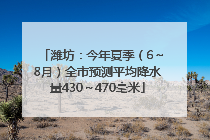 潍坊：今年夏季（6～8月）全市预测平均降水量430～470毫米