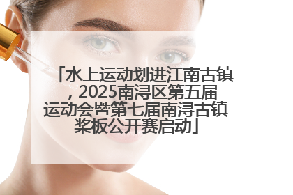 水上运动划进江南古镇，2025南浔区第五届运动会暨第七届南浔古镇桨板公开赛启动