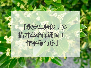 永安车务段：多措并举确保调图工作平稳有序