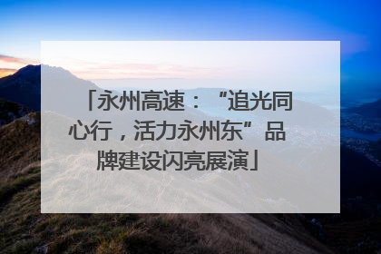 永州高速：“追光同心行，活力永州东”品牌建设闪亮展演