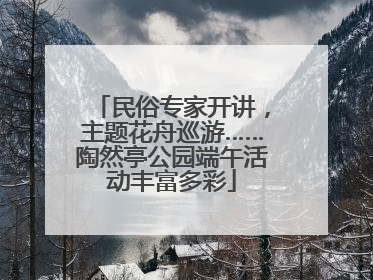民俗专家开讲，主题花舟巡游……陶然亭公园端午活动丰富多彩