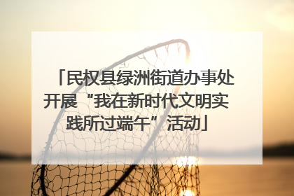 民权县绿洲街道办事处开展“我在新时代文明实践所过端午”活动