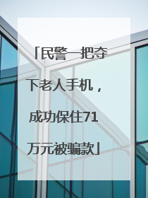 民警一把夺下老人手机，成功保住71万元被骗款