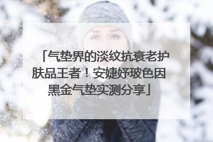 气垫界的淡纹抗衰老护肤品王者！安婕妤玻色因黑金气垫实测分享