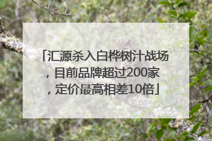 汇源杀入白桦树汁战场，目前品牌超过200家，定价最高相差10倍