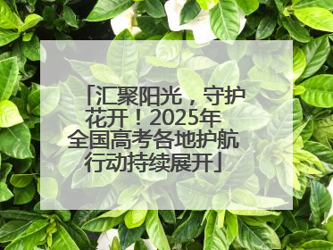 汇聚阳光，守护花开！2025年全国高考各地护航行动持续展开