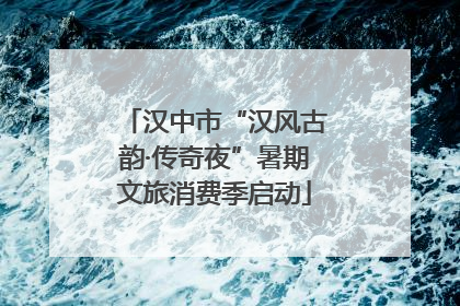 汉中市“汉风古韵·传奇夜”暑期文旅消费季启动