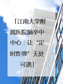 江南大学附属医院脑卒中中心：让“定时炸弹”无处可逃
