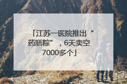 江苏一医院推出“药膳粽”，6天卖空7000多个