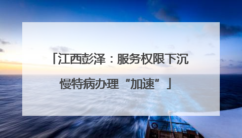 江西彭泽：服务权限下沉 慢特病办理“加速”