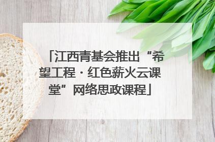 江西青基会推出“希望工程・红色薪火云课堂”网络思政课程